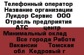 Телефонный оператор › Название организации ­ Луидор-Сервис, ООО › Отрасль предприятия ­ АТС, call-центр › Минимальный оклад ­ 20 000 - Все города Работа » Вакансии   . Томская обл.,Кедровый г.